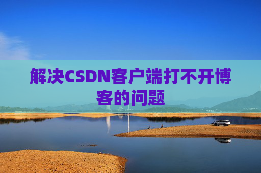 解决CSDN客户端打不开博客的问题